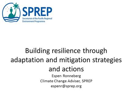 Building resilience through adaptation and mitigation strategies and actions Espen Ronneberg Climate Change Adviser, SPREP