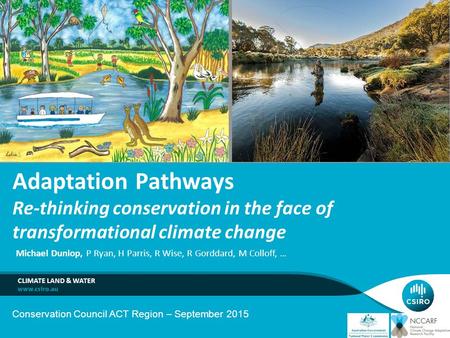 Michael Dunlop, P Ryan, H Parris, R Wise, R Gorddard, M Colloff, … CLIMATE LAND & WATER Adaptation Pathways Re-thinking conservation in the face of transformational.