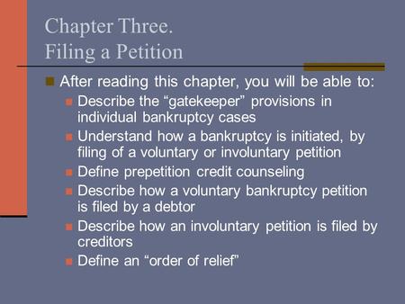Chapter Three. Filing a Petition After reading this chapter, you will be able to: Describe the “gatekeeper” provisions in individual bankruptcy cases Understand.