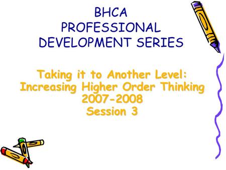 Taking it to Another Level: Increasing Higher Order Thinking 2007-2008 Session 3 BHCA PROFESSIONAL DEVELOPMENT SERIES.