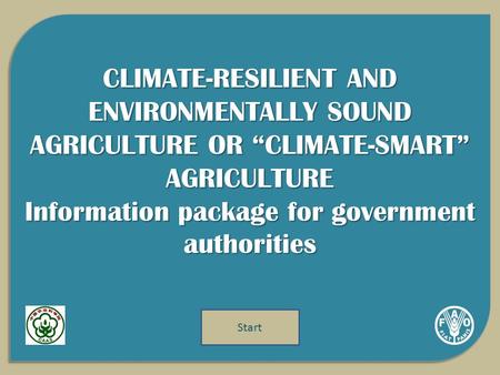 CLIMATE-RESILIENT AND ENVIRONMENTALLY SOUND AGRICULTURE OR “CLIMATE-SMART” AGRICULTURE Information package for government authorities Start.