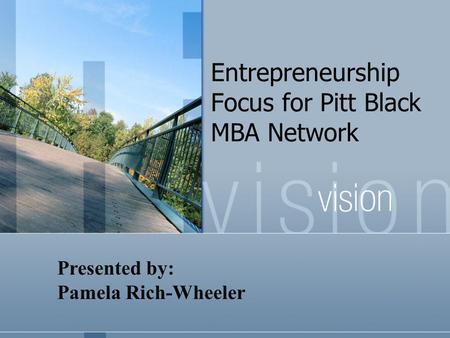 Entrepreneurship Focus for Pitt Black MBA Network Presented by: Pamela Rich-Wheeler.