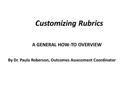 Customizing Rubrics A GENERAL HOW-TO OVERVIEW By Dr. Paula Roberson, Outcomes Assessment Coordinator.