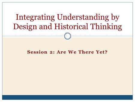 Session 2: Are We There Yet? Integrating Understanding by Design and Historical Thinking.