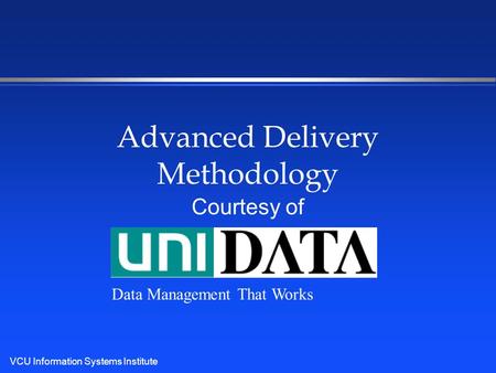 VCU Information Systems Institute Advanced Delivery Methodology Courtesy of Data Management That Works.