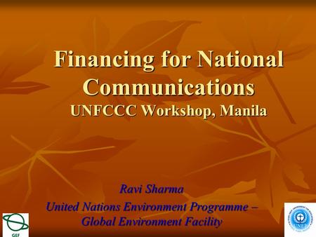 Financing for National Communications UNFCCC Workshop, Manila Ravi Sharma United Nations Environment Programme – Global Environment Facility.