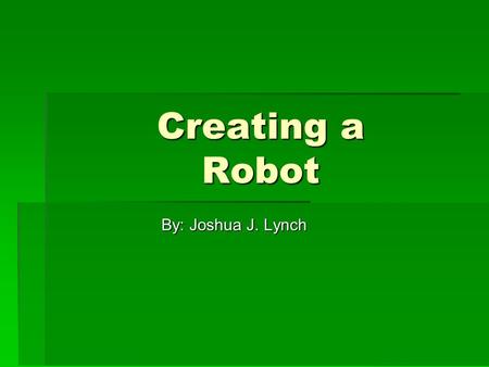 Creating a Robot By: Joshua J. Lynch. 2 Defintion of a Robot  According to Marriam-Webster- a Robot is:  a machine that looks like a human being and.