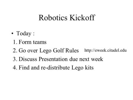 Robotics Kickoff Today : 1. Form teams 2. Go over Lego Golf Rules 3. Discuss Presentation due next week 4. Find and re-distribute Lego kits