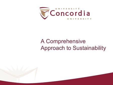 A Comprehensive Approach to Sustainability. The Sustainable Concordia “Project” A campus sustainability assessment Multi-stakeholder engagement 100 student.