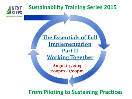 Sustainability Training Series 2015 From Piloting to Sustaining Practices August 4, 2015 1:00pm - 3:00pm The Essentials of Full Implementation Part II.