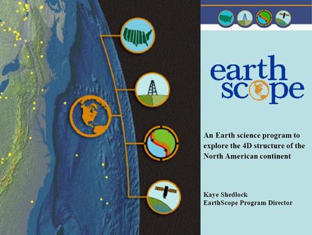An Earth science program to explore the 4D structure of the North American continent Kaye Shedlock EarthScope Program Director.