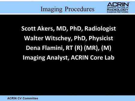 ACRIN CV Committee Imaging Procedures Scott Akers, MD, PhD, Radiologist Walter Witschey, PhD, Physicist Dena Flamini, RT (R) (MR), (M) Imaging Analyst,