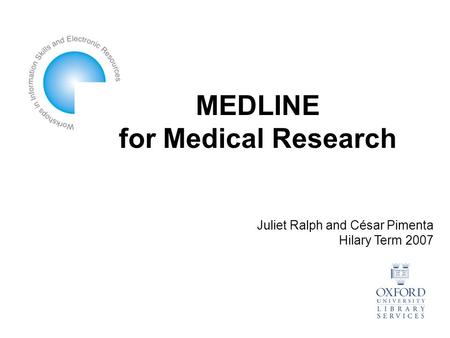 MEDLINE for Medical Research Juliet Ralph and César Pimenta Hilary Term 2007.
