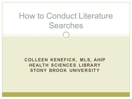 COLLEEN KENEFICK, MLS, AHIP HEALTH SCIENCES LIBRARY STONY BROOK UNIVERSITY How to Conduct Literature Searches.