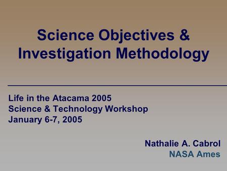 Science Objectives & Investigation Methodology Life in the Atacama 2005 Science & Technology Workshop January 6-7, 2005 Nathalie A. Cabrol NASA Ames.