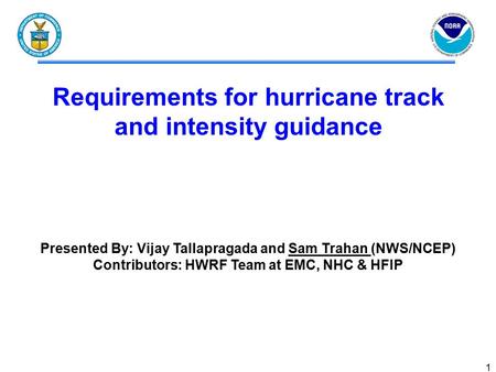 1 Requirements for hurricane track and intensity guidance Presented By: Vijay Tallapragada and Sam Trahan (NWS/NCEP) Contributors: HWRF Team at EMC, NHC.