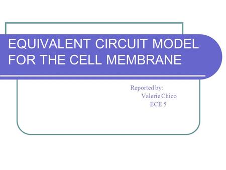 EQUIVALENT CIRCUIT MODEL FOR THE CELL MEMBRANE Reported by: Valerie Chico ECE 5.