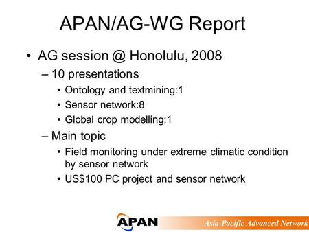 APAN/AG-WG Report AG Honolulu, 2008 –10 presentations Ontology and textmining:1 Sensor network:8 Global crop modelling:1 –Main topic Field monitoring.
