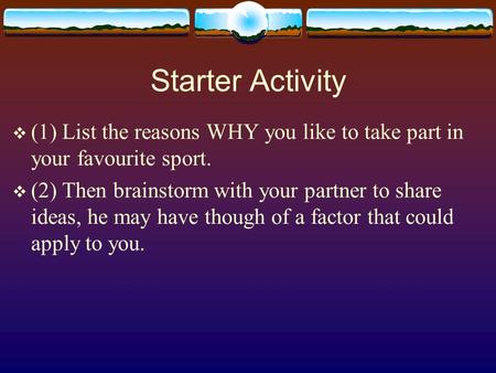 Starter Activity  (1) List the reasons WHY you like to take part in your favourite sport.  (2) Then brainstorm with your partner to share ideas, he may.