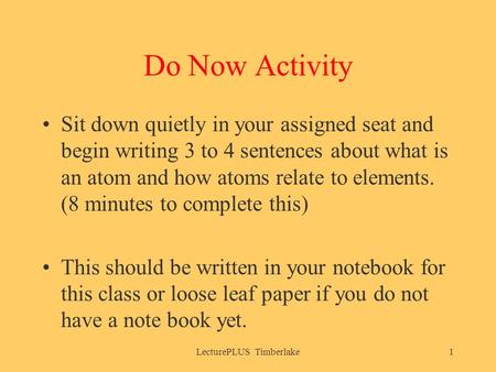 Do Now Activity Sit down quietly in your assigned seat and begin writing 3 to 4 sentences about what is an atom and how atoms relate to elements. (8 minutes.