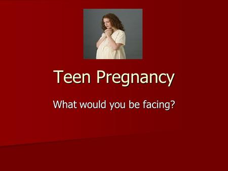 What would you be facing? Teen Pregnancy. Essential Question: How are responsible decisions made about sexual activity? Objective 1.02: Understand teen.