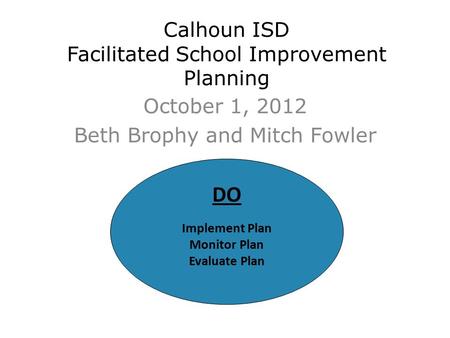 Calhoun ISD Facilitated School Improvement Planning October 1, 2012 Beth Brophy and Mitch Fowler DO Implement Plan Monitor Plan Evaluate Plan.
