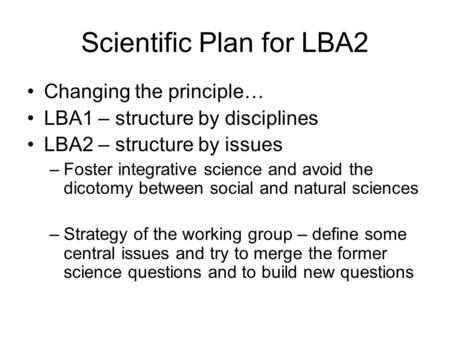 Scientific Plan for LBA2 Changing the principle… LBA1 – structure by disciplines LBA2 – structure by issues –Foster integrative science and avoid the dicotomy.