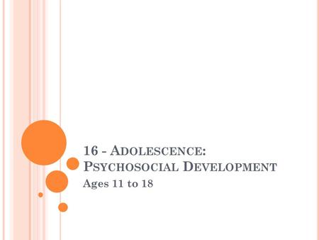 16 - A DOLESCENCE : P SYCHOSOCIAL D EVELOPMENT Ages 11 to 18.