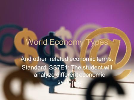 World Economy Types And other related economic terms. Standard: SS7E1: The student will analyze different economic systems.