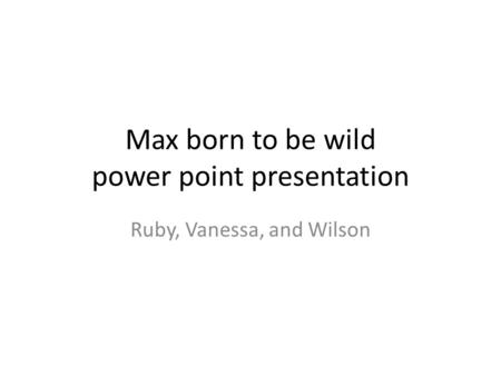 Max born to be wild power point presentation Ruby, Vanessa, and Wilson.