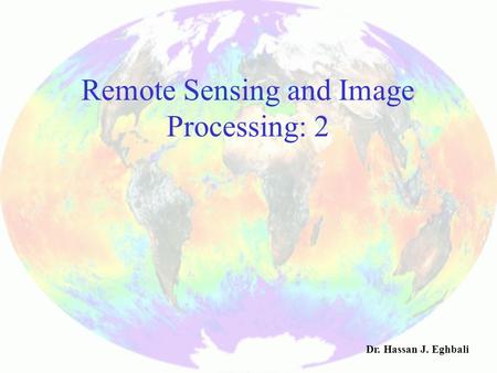 Remote Sensing and Image Processing: 2 Dr. Hassan J. Eghbali.