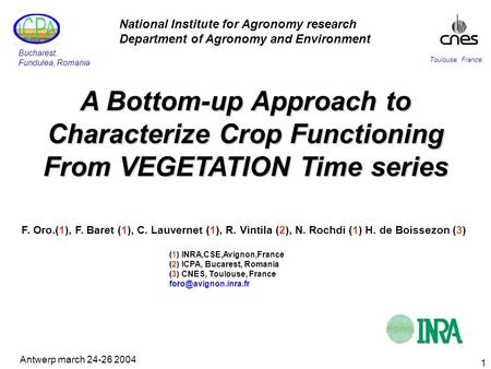 Antwerp march 24-26 2004 1 A Bottom-up Approach to Characterize Crop Functioning From VEGETATION Time series Toulouse, France Bucharest, Fundulea, Romania.