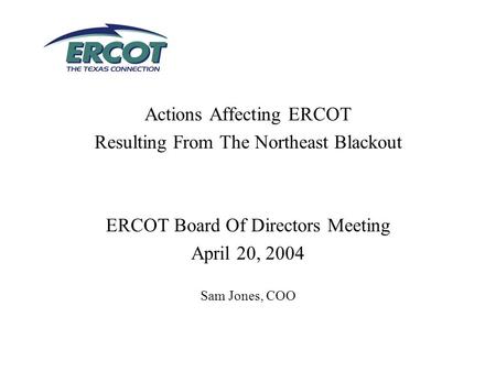 Actions Affecting ERCOT Resulting From The Northeast Blackout ERCOT Board Of Directors Meeting April 20, 2004 Sam Jones, COO.