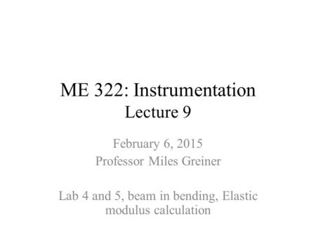 ME 322: Instrumentation Lecture 9 February 6, 2015 Professor Miles Greiner Lab 4 and 5, beam in bending, Elastic modulus calculation.