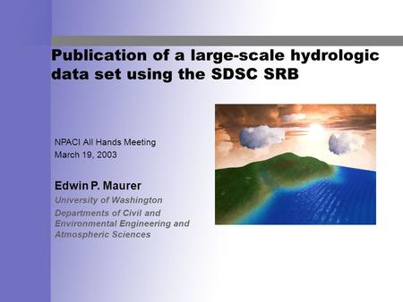 Publication of a large-scale hydrologic data set using the SDSC SRB NPACI All Hands Meeting March 19, 2003 Edwin P. Maurer University of Washington Departments.