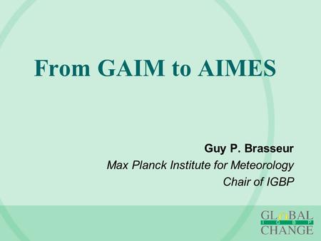 From GAIM to AIMES Guy P. Brasseur Max Planck Institute for Meteorology Chair of IGBP.