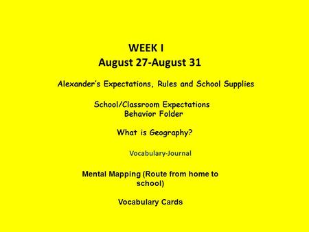 WEEK I August 27-August 31 Alexander’s Expectations, Rules and School Supplies School/Classroom Expectations Behavior Folder What is Geography? Vocabulary-Journal.