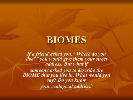 BIOMES If a friend asked you, “Where do you live?” you would give them your street address. But what if someone asked you to describe the BIOME that you.