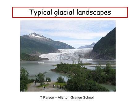 Typical glacial landscapes T Parson – Allerton Grange School.