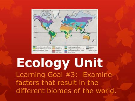 Ecology Unit Learning Goal #3: Examine factors that result in the different biomes of the world.