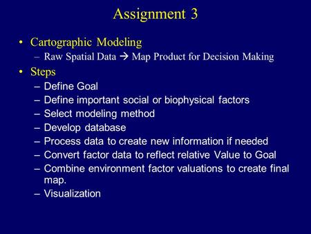 Assignment 3 Cartographic Modeling –Raw Spatial Data  Map Product for Decision Making Steps –Define Goal –Define important social or biophysical factors.