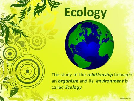Ecology The study of the relationship between an organism and its’ environment is called Ecology.