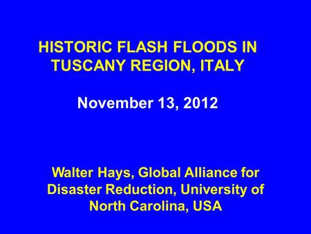 HISTORIC FLASH FLOODS IN TUSCANY REGION, ITALY November 13, 2012 Walter Hays, Global Alliance for Disaster Reduction, University of North Carolina, USA.