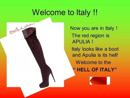 Welcome to Italy !! Now you are in Italy ! The red region is APULIA ! Italy looks like a boot and Apulia is its hell! Welcome to the “ HELL OF ITALY”