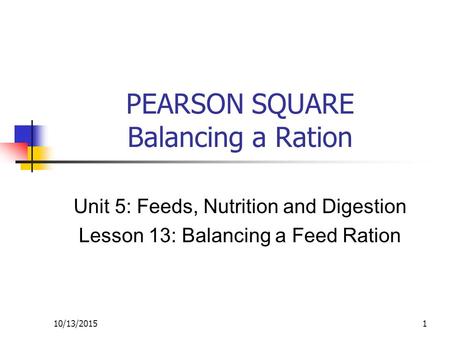 10/13/20151 PEARSON SQUARE Balancing a Ration Unit 5: Feeds, Nutrition and Digestion Lesson 13: Balancing a Feed Ration.