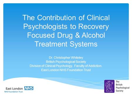 The Contribution of Clinical Psychologists to Recovery Focused Drug & Alcohol Treatment Systems Dr. Christopher Whiteley British Psychological Society.