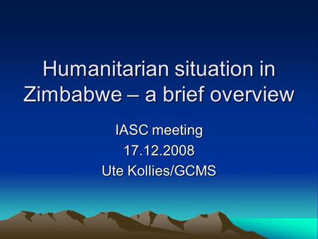 Humanitarian situation in Zimbabwe – a brief overview IASC meeting 17.12.2008 Ute Kollies/GCMS.