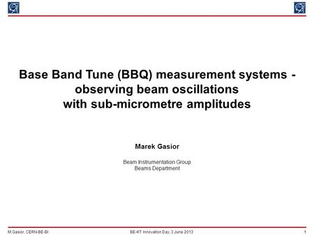 M.Gasior, CERN-BE-BIBE-KT Innovation Day, 3 June 2013 1 Base Band Tune (BBQ) measurement systems - observing beam oscillations with sub-micrometre amplitudes.
