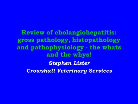 Review of cholangiohepatitis: gross pathology, histopathology and pathophysiology - the whats and the whys! Stephen Lister Crowshall Veterinary Services.
