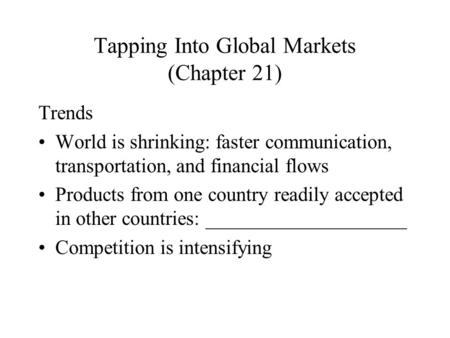 Tapping Into Global Markets (Chapter 21) Trends World is shrinking: faster communication, transportation, and financial flows Products from one country.
